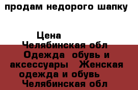 продам недорого шапку › Цена ­ 2 500 - Челябинская обл. Одежда, обувь и аксессуары » Женская одежда и обувь   . Челябинская обл.